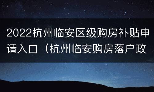 2022杭州临安区级购房补贴申请入口（杭州临安购房落户政策2020）