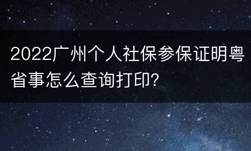 2022广州个人社保参保证明粤省事怎么查询打印？