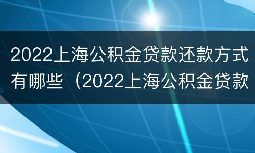 2022上海公积金贷款还款方式有哪些（2022上海公积金贷款还款方式有哪些呢）