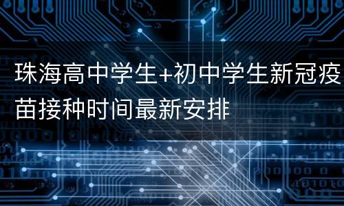 珠海高中学生+初中学生新冠疫苗接种时间最新安排