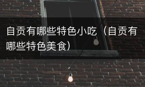 自贡有哪些特色小吃（自贡有哪些特色美食）
