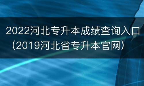 2022河北专升本成绩查询入口（2019河北省专升本官网）