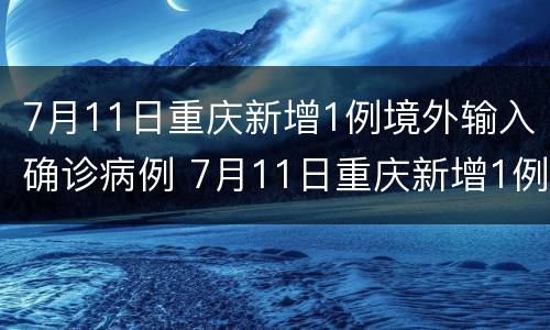 7月11日重庆新增1例境外输入确诊病例 7月11日重庆新增1例境外输入确诊病例