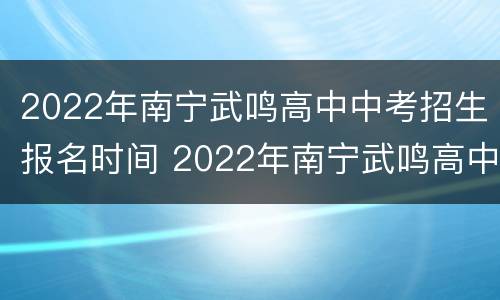 2022年南宁武鸣高中中考招生报名时间 2022年南宁武鸣高中中考招生报名时间是多少