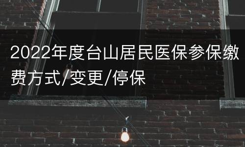 2022年度台山居民医保参保缴费方式/变更/停保