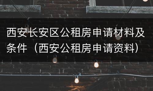 西安长安区公租房申请材料及条件（西安公租房申请资料）