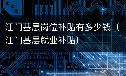 江门基层岗位补贴有多少钱（江门基层就业补贴）