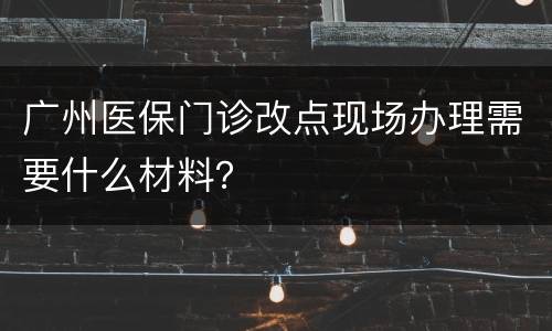 广州医保门诊改点现场办理需要什么材料？