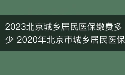 2023北京城乡居民医保缴费多少 2020年北京市城乡居民医保缴费