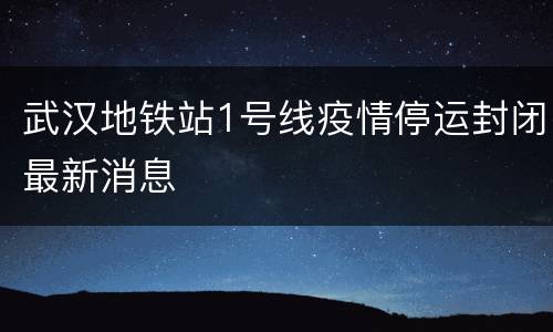 武汉地铁站1号线疫情停运封闭最新消息