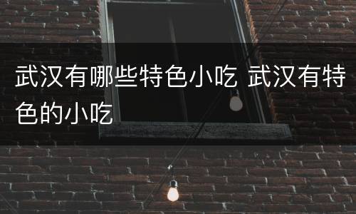 武汉有哪些特色小吃 武汉有特色的小吃