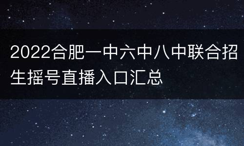 2022合肥一中六中八中联合招生摇号直播入口汇总