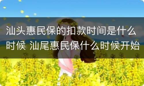 汕头惠民保的扣款时间是什么时候 汕尾惠民保什么时候开始