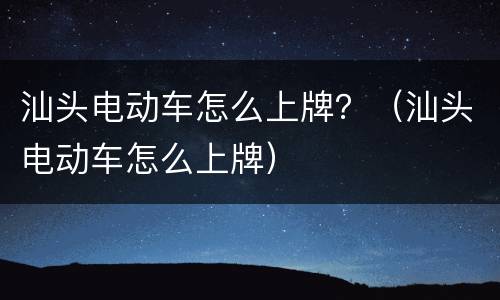 汕头电动车怎么上牌？（汕头电动车怎么上牌）