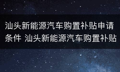 汕头新能源汽车购置补贴申请条件 汕头新能源汽车购置补贴申请条件是什么