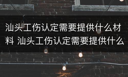 汕头工伤认定需要提供什么材料 汕头工伤认定需要提供什么材料和手续