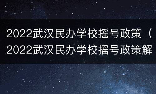 2022武汉民办学校摇号政策（2022武汉民办学校摇号政策解读）