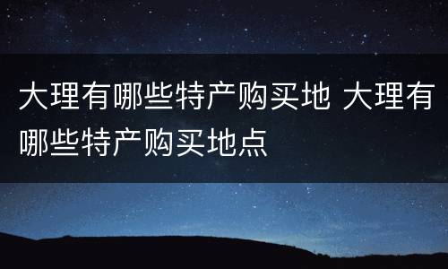 大理有哪些特产购买地 大理有哪些特产购买地点