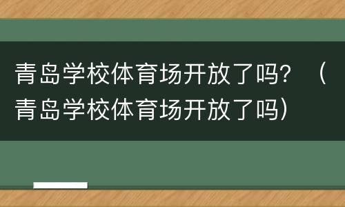 青岛学校体育场开放了吗？（青岛学校体育场开放了吗）