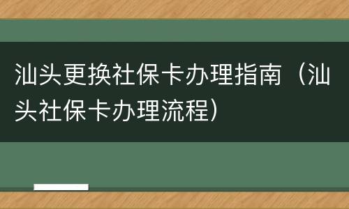 汕头更换社保卡办理指南（汕头社保卡办理流程）