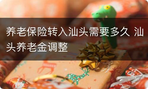 养老保险转入汕头需要多久 汕头养老金调整