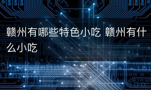 赣州有哪些特色小吃 赣州有什么小吃