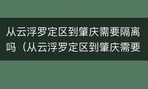 从云浮罗定区到肇庆需要隔离吗（从云浮罗定区到肇庆需要隔离吗最新消息）