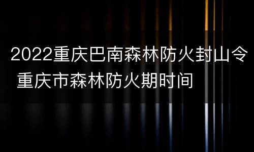 2022重庆巴南森林防火封山令 重庆市森林防火期时间