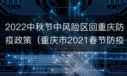 2022中秋节中风险区回重庆防疫政策（重庆市2021春节防疫政策）