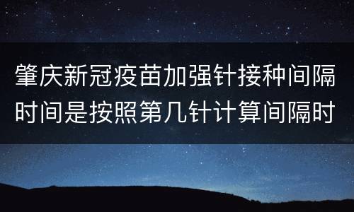 肇庆新冠疫苗加强针接种间隔时间是按照第几针计算间隔时间的？