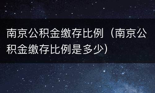 南京公积金缴存比例（南京公积金缴存比例是多少）