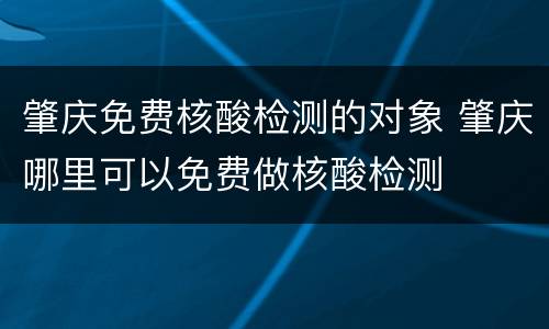 肇庆免费核酸检测的对象 肇庆哪里可以免费做核酸检测
