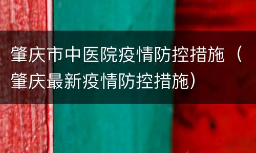 肇庆市中医院疫情防控措施（肇庆最新疫情防控措施）
