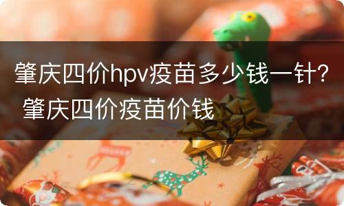 肇庆四价hpv疫苗多少钱一针？ 肇庆四价疫苗价钱