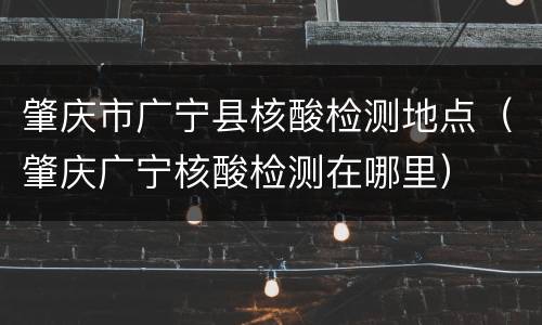 肇庆市广宁县核酸检测地点（肇庆广宁核酸检测在哪里）