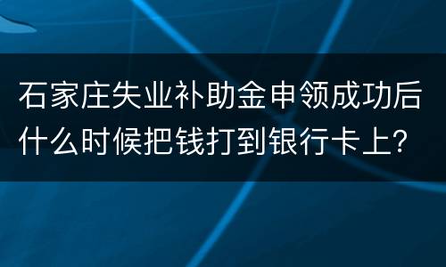 石家庄失业补助金申领成功后什么时候把钱打到银行卡上？