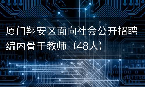 厦门翔安区面向社会公开招聘编内骨干教师（48人）