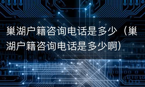 巢湖户籍咨询电话是多少（巢湖户籍咨询电话是多少啊）