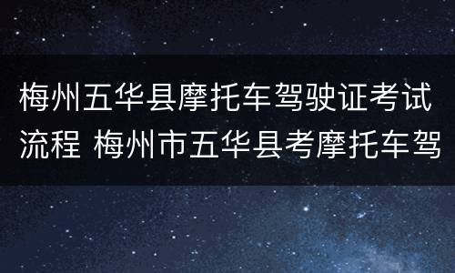梅州五华县摩托车驾驶证考试流程 梅州市五华县考摩托车驾驶证