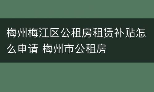 梅州梅江区公租房租赁补贴怎么申请 梅州市公租房