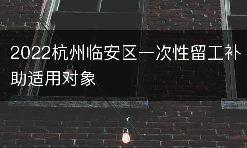 2022杭州临安区一次性留工补助适用对象