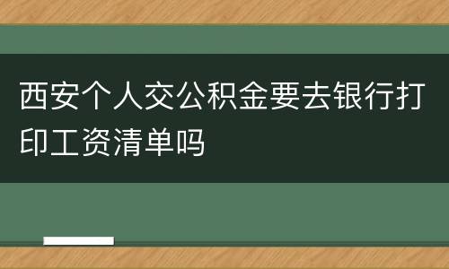西安个人交公积金要去银行打印工资清单吗