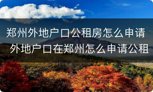郑州外地户口公租房怎么申请 外地户口在郑州怎么申请公租房