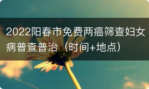 2022阳春市免费两癌筛查妇女病普查普治（时间+地点）