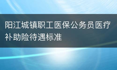 阳江城镇职工医保公务员医疗补助险待遇标准