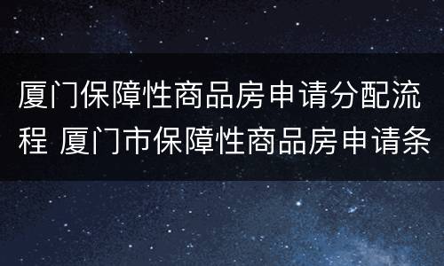 厦门保障性商品房申请分配流程 厦门市保障性商品房申请条件