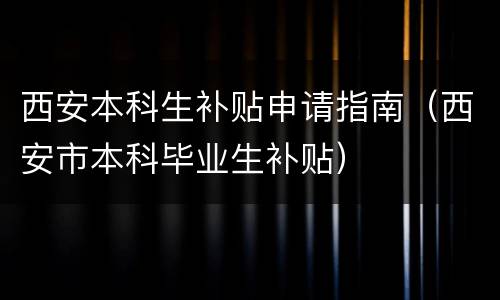 西安本科生补贴申请指南（西安市本科毕业生补贴）