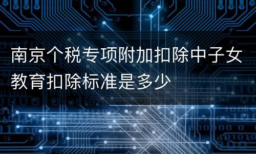 南京个税专项附加扣除中子女教育扣除标准是多少