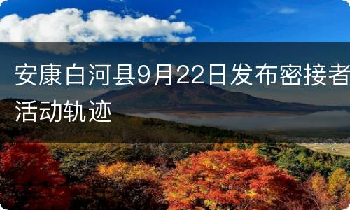 安康白河县9月22日发布密接者活动轨迹