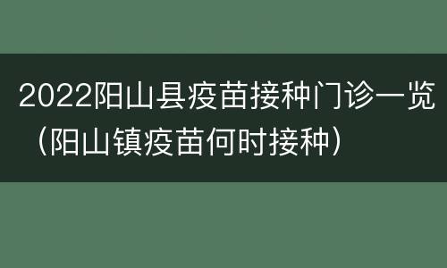 2022阳山县疫苗接种门诊一览（阳山镇疫苗何时接种）